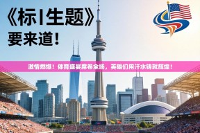 激情燃爆！体育盛宴席卷全场，英雄们用汗水铸就辉煌！