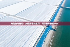 南美旋风再起：友谊赛中的胜利，预示着怎样的未来？