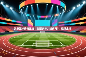 欧洲篮球传奇重返！时隔多年，经典再現，燃爆全场！