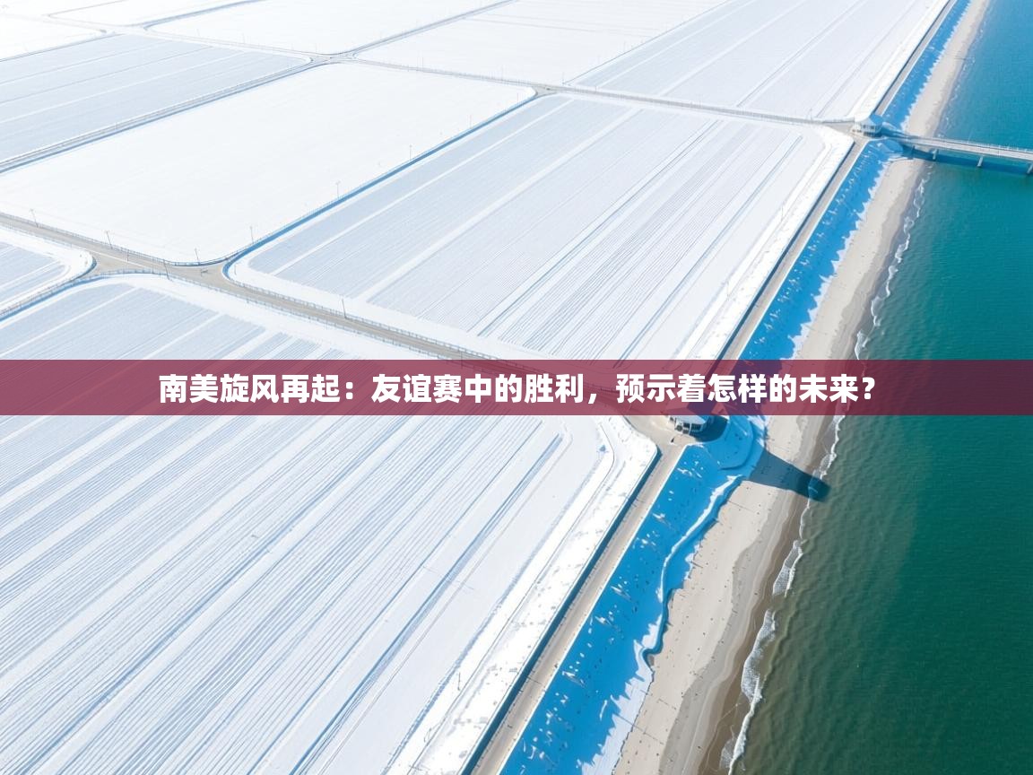 南美旋风再起:友谊赛中的胜利,预示着怎样的未来? 第1张