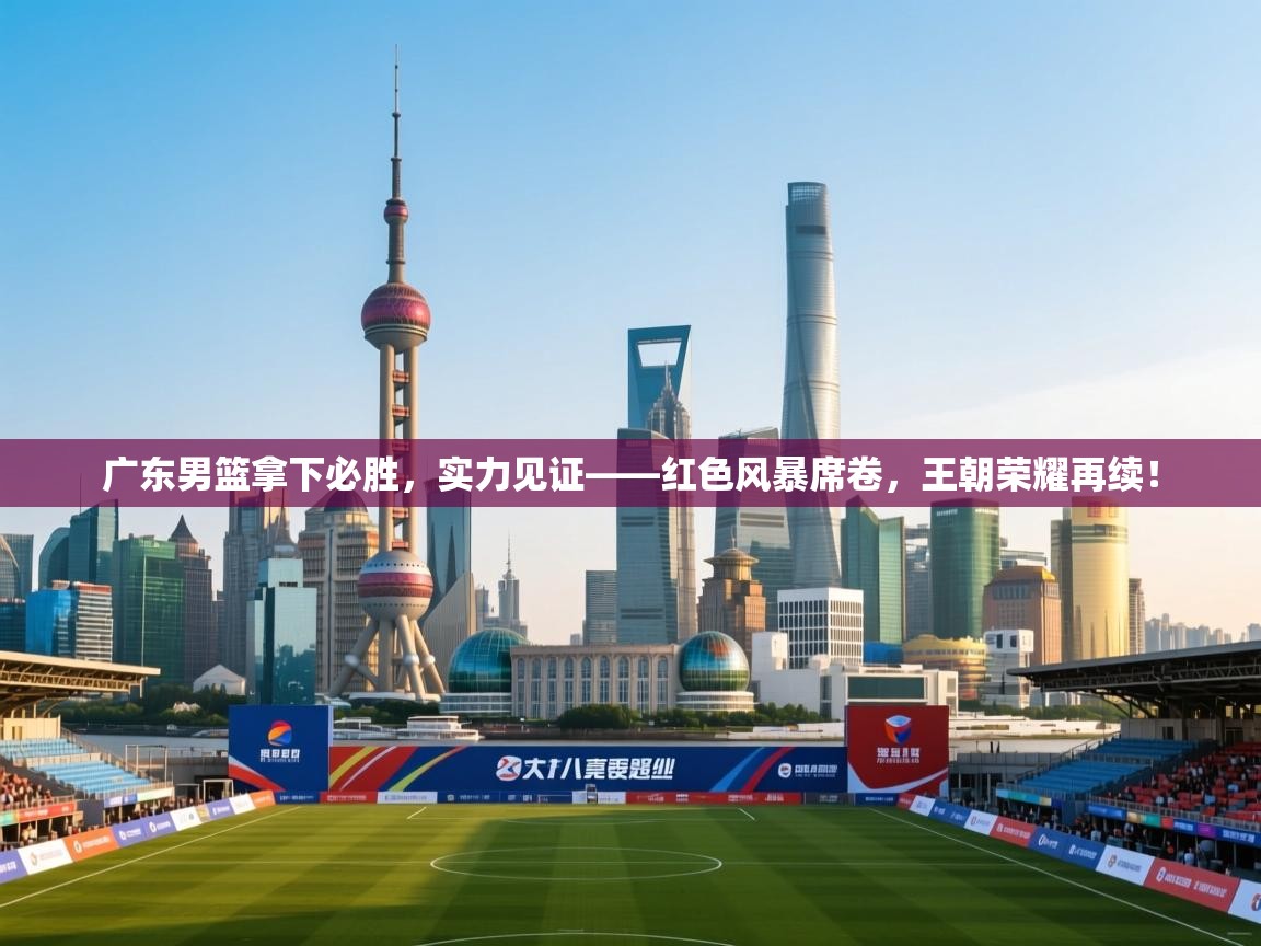 广东男篮拿下必胜,实力见证——红色风暴席卷,王朝荣耀再续! 第1张
