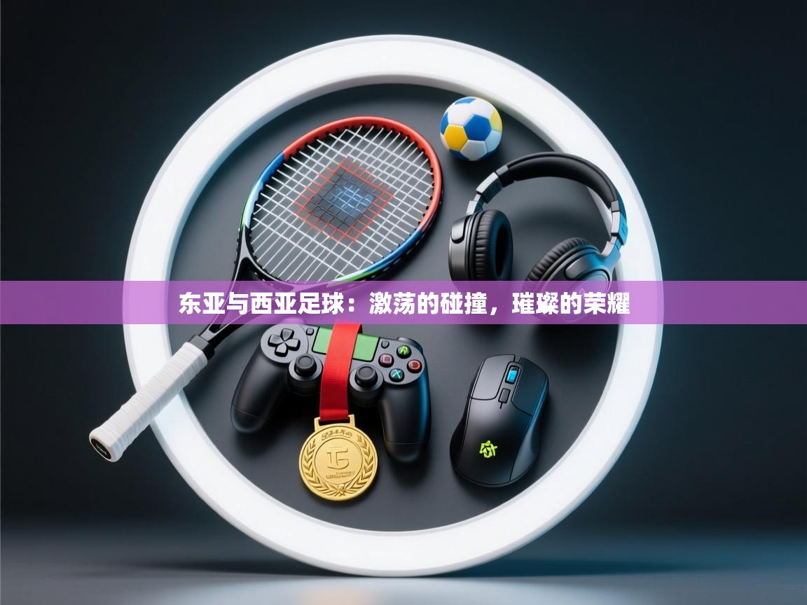 东亚与西亚足球:激荡的碰撞,璀璨的荣耀 第1张