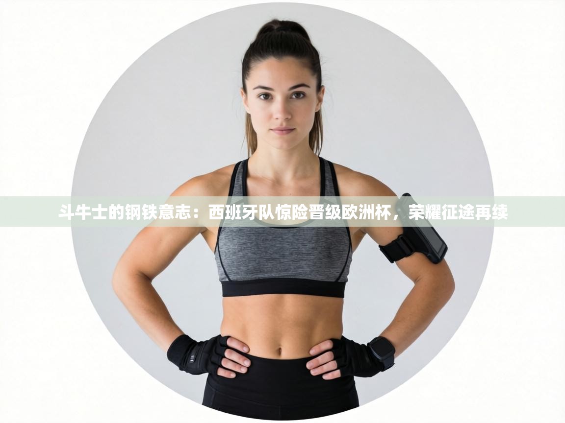 斗牛士的钢铁意志：西班牙队惊险晋级欧洲杯，荣耀征途再续  第2张