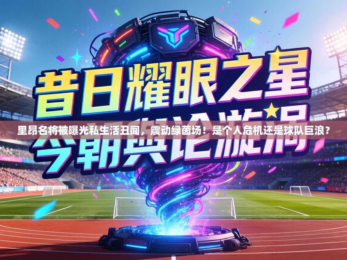 里昂名将被曝光私生活丑闻,震动绿茵场!是个人危机还是球队巨浪? 第2张